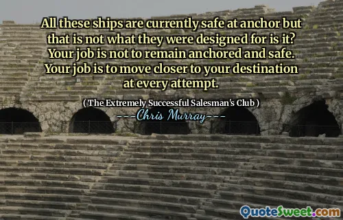 Alla dessa fartyg är för närvarande säkra vid ankare men det är inte det de var designade för är det? Ditt jobb är inte att förbli förankrad och säker. Ditt jobb är att närma dig din destination vid varje försök.