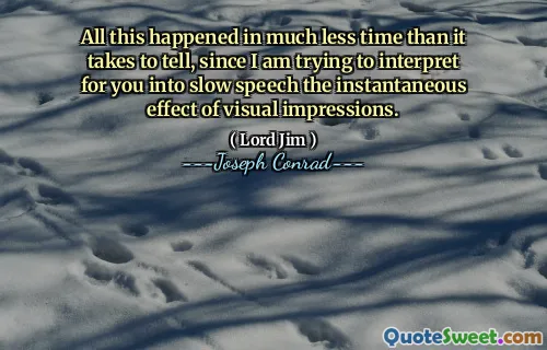 All this happened in much less time than it takes to tell, since I am trying to interpret for you into slow speech the instantaneous effect of visual impressions.
