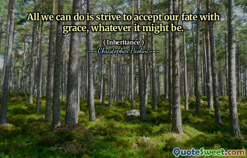 All we can do is strive to accept our fate with grace, whatever it might be.
