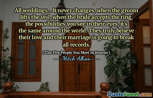 All weddings... It never changes, when the groom lifts the veil, when the bride accepts the ring, the possibilities you see in their eyes, it's the same around the world. They truly believe their love and their marriage is going to break all records.