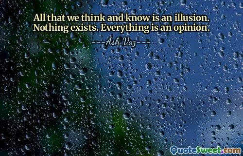 All that we think and know is an illusion. Nothing exists. Everything is an opinion.