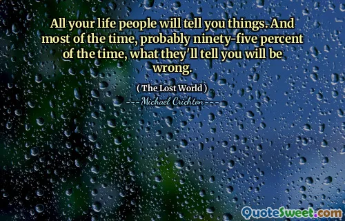 All your life people will tell you things. And most of the time, probably ninety-five percent of the time, what they'll tell you will be wrong.