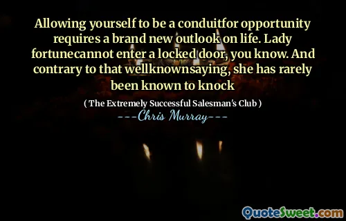 Allowing yourself to be a conduitfor opportunity requires a brand new outlook on life. Lady fortunecannot enter a locked door, you know. And contrary to that wellknownsaying, she has rarely been known to knock