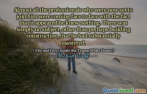 Almost all the professionals who were now set to join him were coming face to face with the fact that it appeared he knew nothing. There was simply no subject, other than perhaps building construction, that he had substantially mastered.