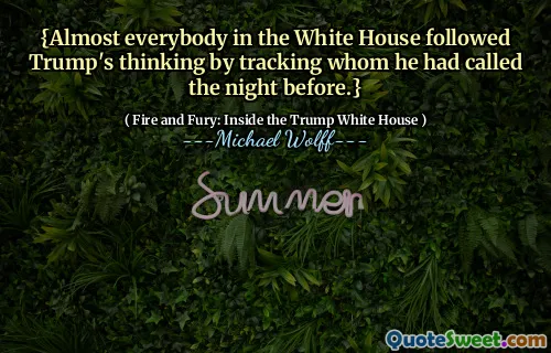 {Almost everybody in the White House followed Trump's thinking by tracking whom he had called the night before.}