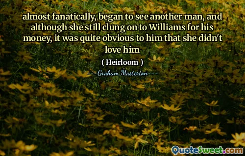 almost fanatically, began to see another man, and although she still clung on to Williams for his money, it was quite obvious to him that she didn't love him