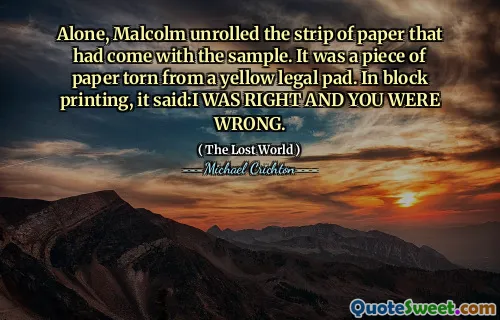 Alone, Malcolm unrolled the strip of paper that had come with the sample. It was a piece of paper torn from a yellow legal pad. In block printing, it said:I WAS RIGHT AND YOU WERE WRONG.
