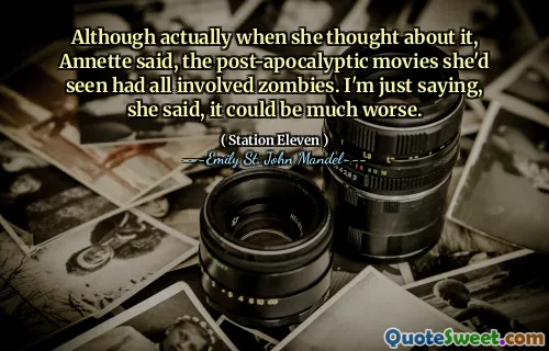 Although actually when she thought about it, Annette said, the post-apocalyptic movies she'd seen had all involved zombies. I'm just saying, she said, it could be much worse.