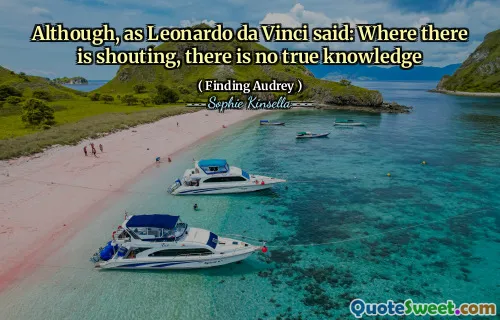 Although, as Leonardo da Vinci said: Where there is shouting, there is no true knowledge
