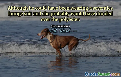 Although he could have been wearing a seventies lounge suit and she probably would have drooled over the polyester.