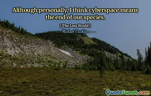 Although personally, I think cyberspace means the end of our species.