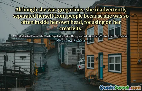 Although she was gregarious, she inadvertently separated herself from people because she was so often inside her own head, focusing on her creativity.