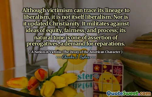 Sebbene il vittimo possa tracciare il suo lignaggio per il liberalismo, non è esso stesso liberalismo. Né è cristianesimo aggiornato. Milita contro idee di equità, equità e processo; Il suo tono naturale è di affermazione delle prerogative, una domanda di riparazioni.