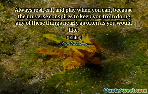 Always rest, eat, and play when you can, because the universe conspires to keep you from doing any of these things nearly as often as you would like.
