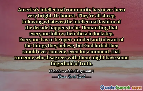 美国的知识界从来都不是很聪明。或者诚实。他们都是羊，追随这十年的知识时尚。要求每个人都步调一致地遵循他们的指令。每个人都必须对自己所信仰的事物持开放的态度和宽容的态度，但上帝禁止他们承认，哪怕是片刻，那些不同意他们观点的人可能掌握着真理。