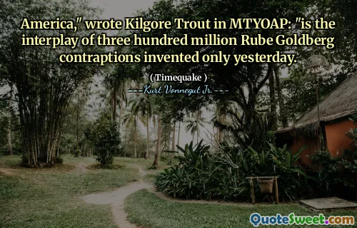 Amerika, "skrev Kilgore Trout i Mtyoap:" Er samspillet mellom tre hundre millioner Rube Goldberg -kontraster som ble oppfunnet bare i går.