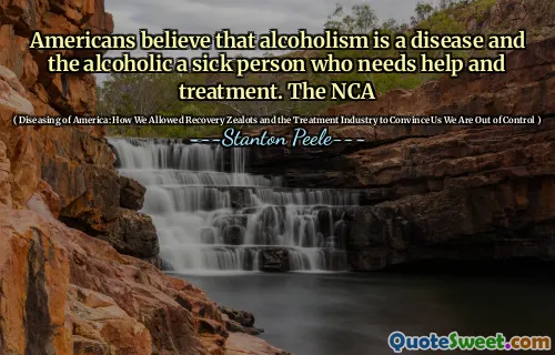 Americans believe that alcoholism is a disease and the alcoholic a sick person who needs help and treatment. The NCA