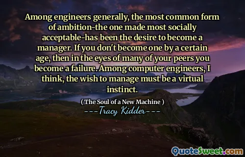 Among engineers generally, the most common form of ambition-the one made most socially acceptable-has been the desire to become a manager. If you don't become one by a certain age, then in the eyes of many of your peers you become a failure. Among computer engineers, I think, the wish to manage must be a virtual instinct.