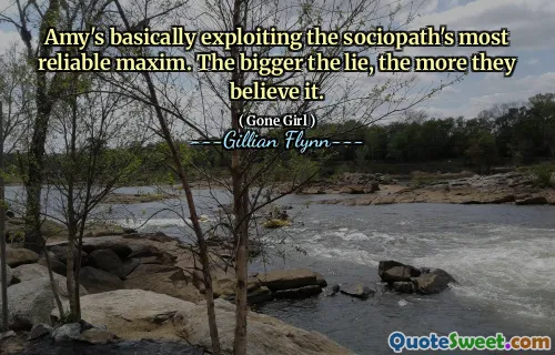 Amy's basically exploiting the sociopath's most reliable maxim. The bigger the lie, the more they believe it.