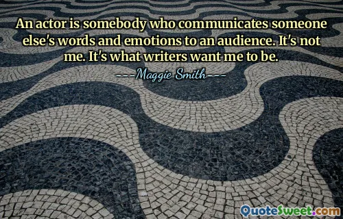 An actor is somebody who communicates someone else's words and emotions to an audience. It's not me. It's what writers want me to be.