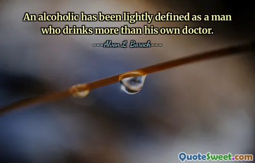 An alcoholic has been lightly defined as a man who drinks more than his own doctor.