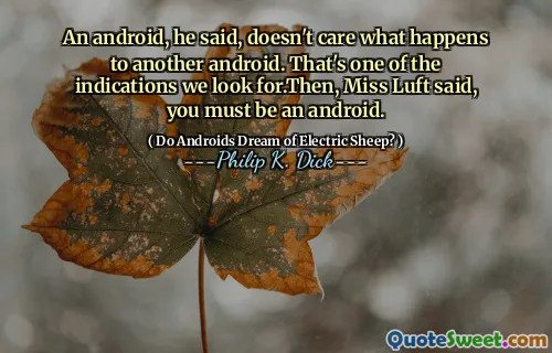 An android, he said, doesn't care what happens to another android. That's one of the indications we look for.Then, Miss Luft said, you must be an android.