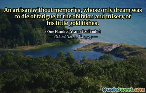 An artisan without memories, whose only dream was to die of fatigue in the oblivion and misery of his little gold fishes.
