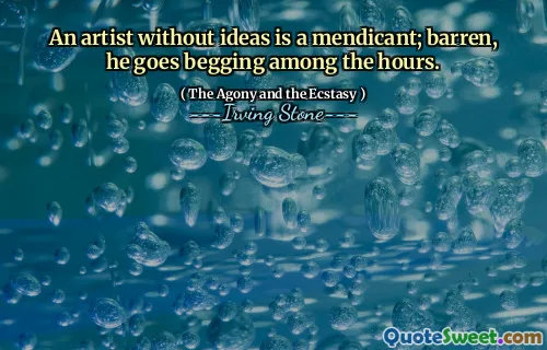 An artist without ideas is a mendicant; barren, he goes begging among the hours.