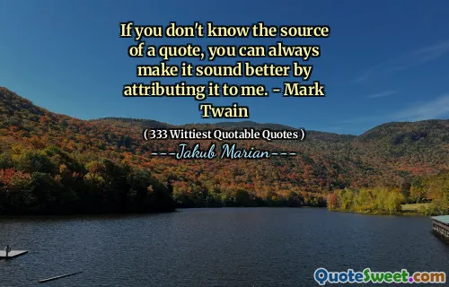 If you don't know the source of a quote, you can always make it sound better by attributing it to me. - Mark Twain