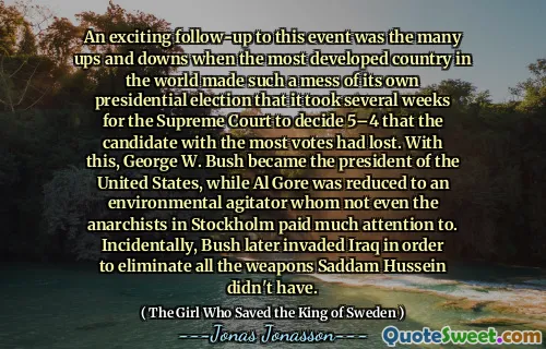 An exciting follow-up to this event was the many ups and downs when the most developed country in the world made such a mess of its own presidential election that it took several weeks for the Supreme Court to decide 5–4 that the candidate with the most votes had lost. With this, George W. Bush became the president of the United States, while Al Gore was reduced to an environmental agitator whom not even the anarchists in Stockholm paid much attention to. Incidentally, Bush later invaded Iraq in order to eliminate all the weapons Saddam Hussein didn't have.