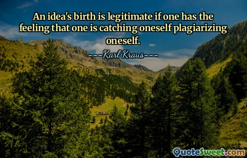 An idea's birth is legitimate if one has the feeling that one is catching oneself plagiarizing oneself.