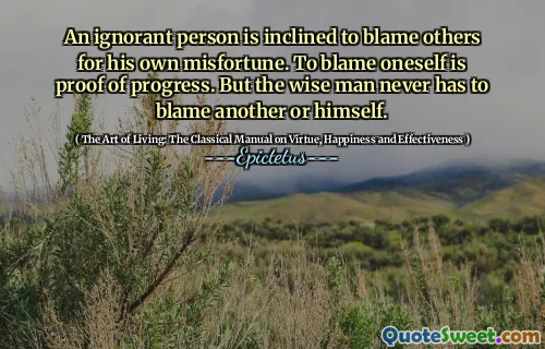 An ignorant person is inclined to blame others for his own misfortune. To blame oneself is proof of progress. But the wise man never has to blame another or himself.