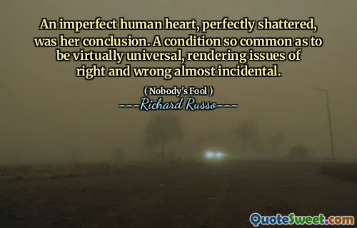 An imperfect human heart, perfectly shattered, was her conclusion. A condition so common as to be virtually universal, rendering issues of right and wrong almost incidental.