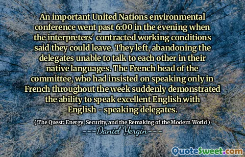 An important United Nations environmental conference went past 6:00 in the evening when the interpreters' contracted working conditions said they could leave. They left, abandoning the delegates unable to talk to each other in their native languages. The French head of the committee, who had insisted on speaking only in French throughout the week suddenly demonstrated the ability to speak excellent English with English - speaking delegates.