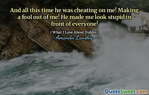 And all this time he was cheating on me! Making a fool out of me! He made me look stupid in front of everyone!