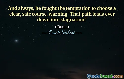 And always, he fought the temptation to choose a clear, safe course, warning 'That path leads ever down into stagnation.'
