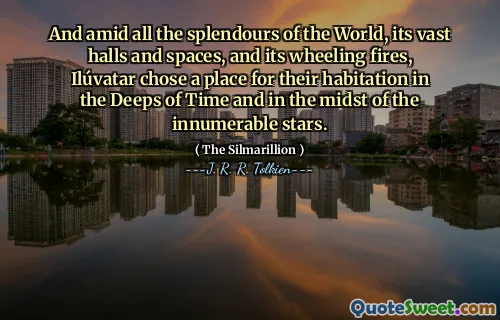 And amid all the splendours of the World, its vast halls and spaces, and its wheeling fires, Ilúvatar chose a place for their habitation in the Deeps of Time and in the midst of the innumerable stars.