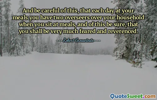 And be careful of this, that each day at your meals you have two overseers over your household when you sit at meals, and of this be sure, that you shall be very much feared and reverenced.