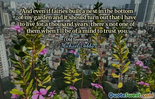 And even if fairies built a nest in the bottom of my garden and it should turn out that I have to live for a thousand years, there's not one of them when I'll be of a mind to trust you.
