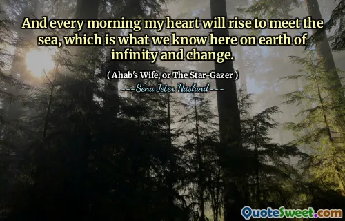 Och varje morgon kommer mitt hjärta att stiga för att möta havet, vilket är vad vi vet här på jorden av oändlighet och förändring.