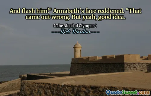 And flash him!" Annabeth's face reddened. "That came out wrong. But yeah, good idea.