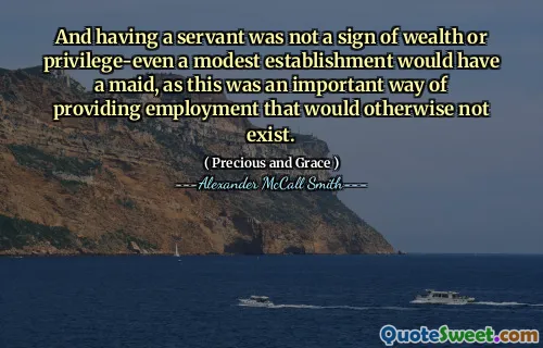 And having a servant was not a sign of wealth or privilege-even a modest establishment would have a maid, as this was an important way of providing employment that would otherwise not exist.