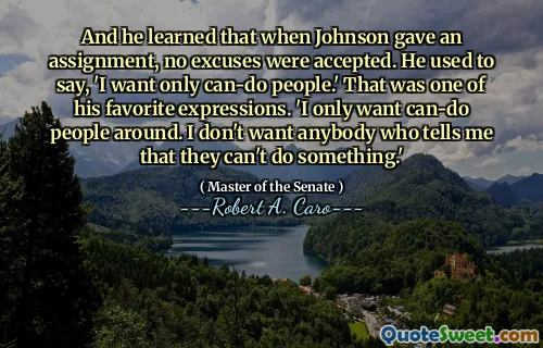 And he learned that when Johnson gave an assignment, no excuses were accepted. He used to say, 'I want only can-do people.' That was one of his favorite expressions. 'I only want can-do people around. I don't want anybody who tells me that they can't do something.'