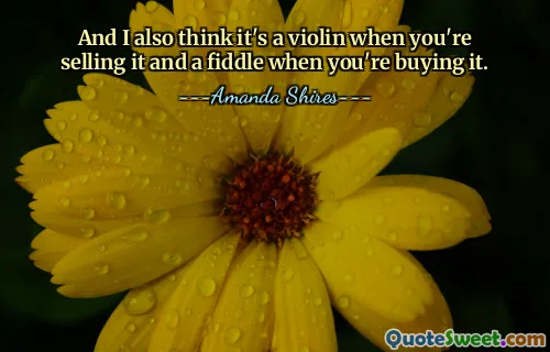 And I also think it's a violin when you're selling it and a fiddle when you're buying it.