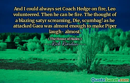 And I could always set Coach Hedge on fire, Leo volunteered. Then he can be fire. The thought of a blazing satyr screaming, Die, scumbag! as he attacked Gaea was almost enough to make Piper laugh- almost.