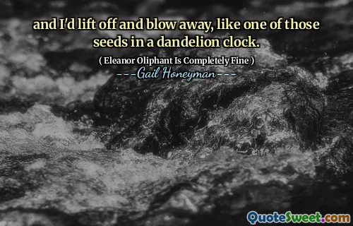 and I'd lift off and blow away, like one of those seeds in a dandelion clock.