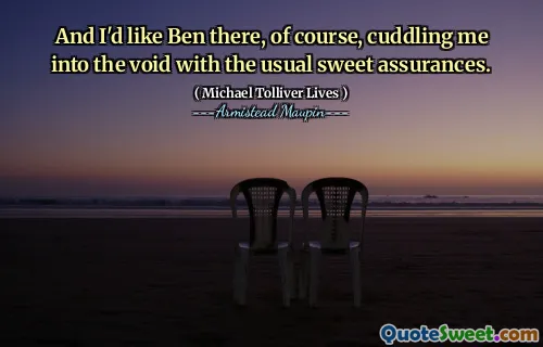 And I'd like Ben there, of course, cuddling me into the void with the usual sweet assurances.