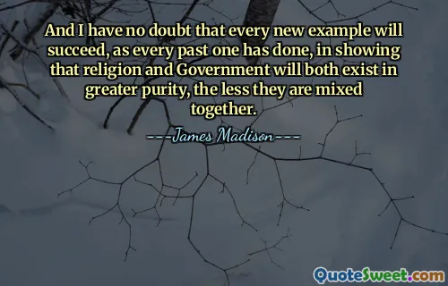 And I have no doubt that every new example will succeed, as every past one has done, in showing that religion and Government will both exist in greater purity, the less they are mixed together.