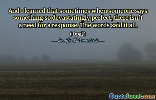 And I learned that sometimes when someone says something so devastatingly perfect, there isn't a need for a response. The words said it all.