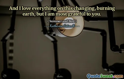 And I love everything on this changing, burning earth, but I am most grateful to you.